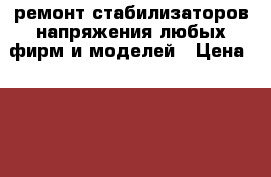 ремонт стабилизаторов напряжения любых фирм и моделей › Цена ­ 500 - Ставропольский край, Пятигорск г. Электро-Техника » Услуги   . Ставропольский край,Пятигорск г.